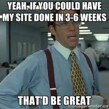 Yeah If You Could Have My Site Done In 3 To 6 Weeks Thatd Be Great